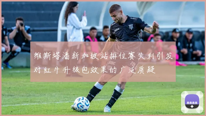 维斯塔潘新加坡站排位赛失利引发对红牛升级包效果的广泛质疑