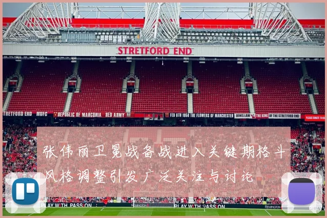 张伟丽卫冕战备战进入关键期格斗风格调整引发广泛关注与讨论