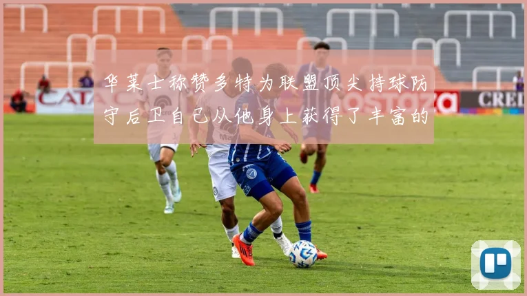 华莱士称赞多特为联盟顶尖持球防守后卫自己从他身上获得了丰富的经验与启发