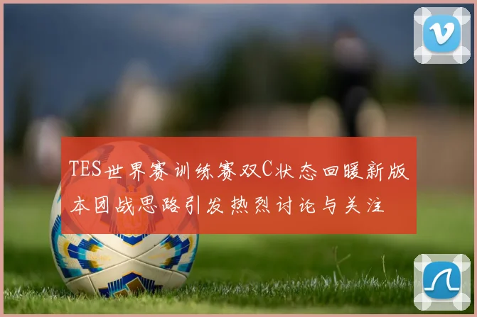 TES世界赛训练赛双C状态回暖新版本团战思路引发热烈讨论与关注