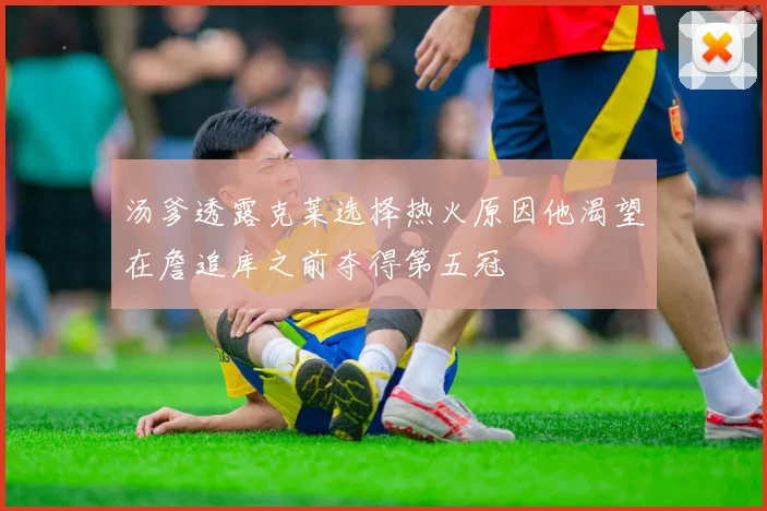 汤爹透露克莱选择热火原因他渴望在詹追库之前夺得第五冠