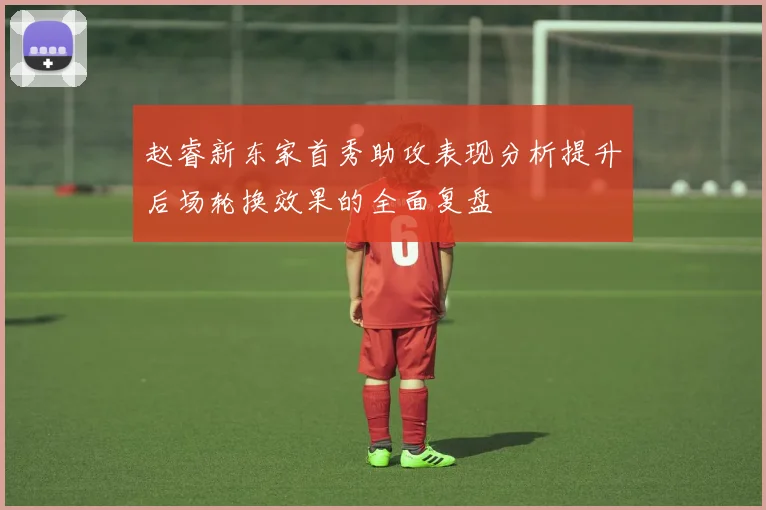 赵睿新东家首秀助攻表现分析提升后场轮换效果的全面复盘